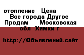 отопление › Цена ­ 50 000 - Все города Другое » Продам   . Московская обл.,Химки г.